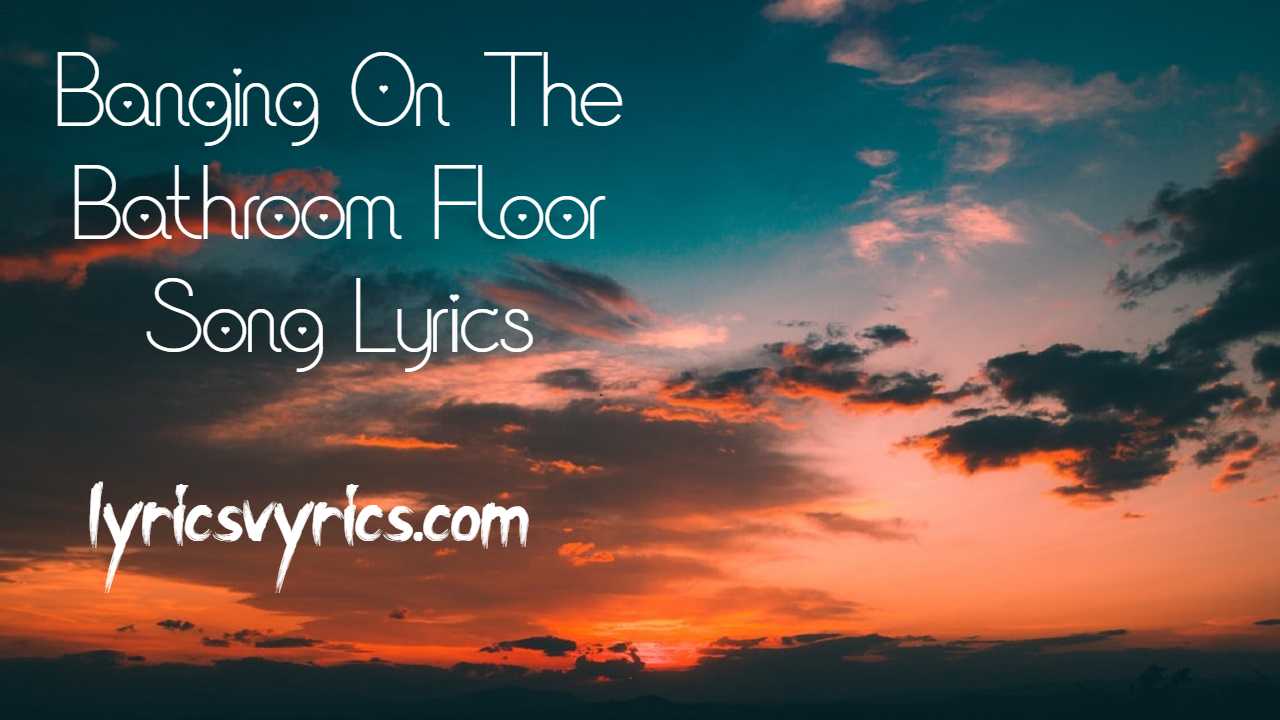 Banging On The Bathroom Floor Song Lyrics