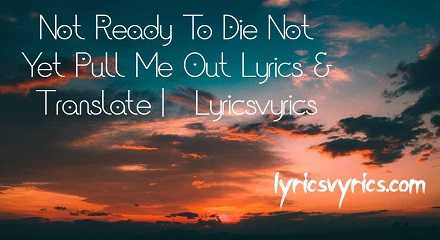 Not Ready To Die Not Yet Pull Me Out Lyrics & Translate | Lyricsvyrics