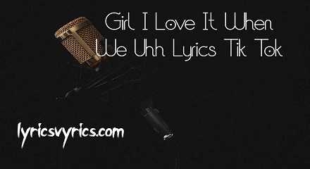 Girl I Love It When We Uhh Lyrics Tik Tok | Lyricsvyrics