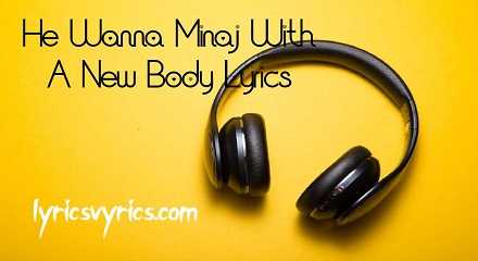 He Wanna Minaj With A New Body Lyrics | Lyricsvyrics