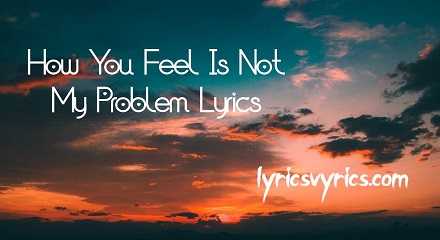 How You Feel Is Not My Problem Lyrics | Lyricsvyrics