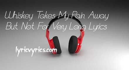 Whiskey Takes My Pain Away But Not For Very Long Lyrics | Lyricsvyrics