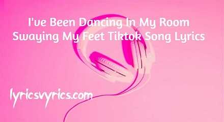I've Been Dancing In My Room Swaying My Feet Tiktok Song Lyrics