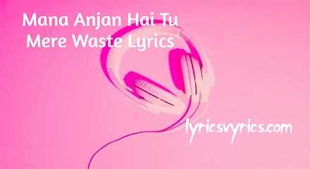 Mana Anjan Hai Tu Mere Waste Lyrics