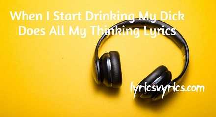 When I Start Drinking My Dick Does All My Thinking Lyrics