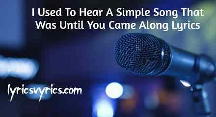 I Used To Hear A Simple Song That Was Until You Came Along Lyrics