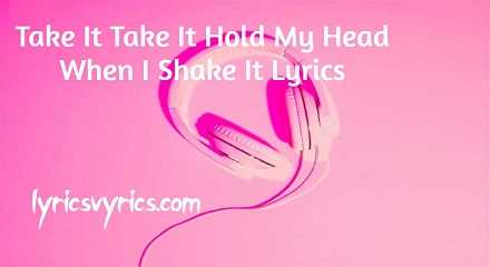 Take It Take It Hold My Head When I Shake It Lyrics