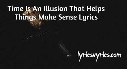 Time Is An Illusion That Helps Things Make Sense Lyrics