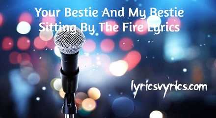 Your Bestie And My Bestie Sitting By The Fire Lyrics