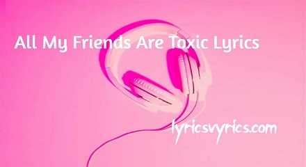 All my friends are toxic lyrics