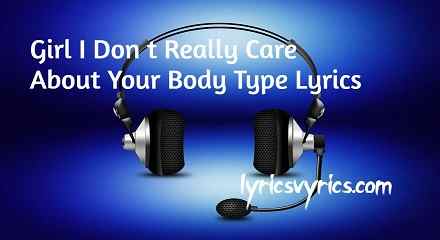 Girl I Don t Really Care About Your Body Type Lyrics