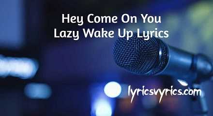 Hey Come On You Lazy Wake Up Lyrics