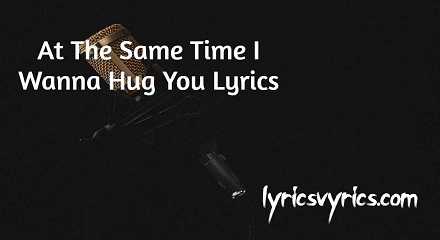 At The Same Time I Wanna Hug You Lyrics