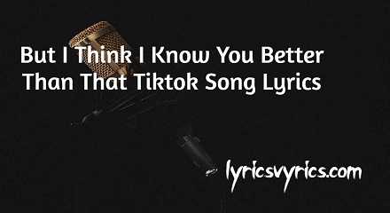 But I Think I Know You Better Than That Tiktok Song Lyrics