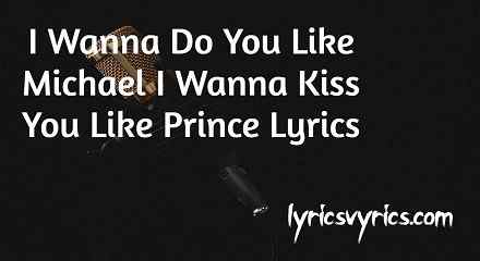 I Wanna Do You Like Michael I Wanna Kiss You Like Prince Lyrics