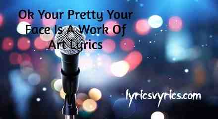 Ok Your Pretty Your Face Is A Work Of Art Lyrics