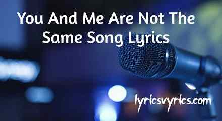 You And Me Are Not The Same Song Lyrics