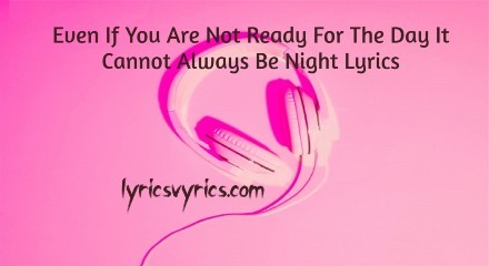 Even If You Are Not Ready For The Day It Cannot Always Be Night Lyrics