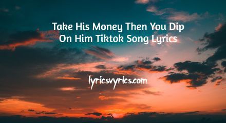 Take His Money Then You Dip On Him Tiktok Song Lyrics