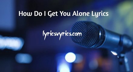 How Do I Get You Alone Lyrics