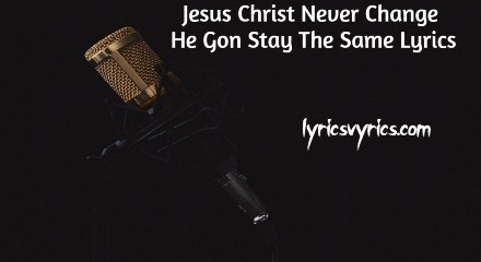 Jesus Christ Never Change He Gon Stay The Same Lyrics