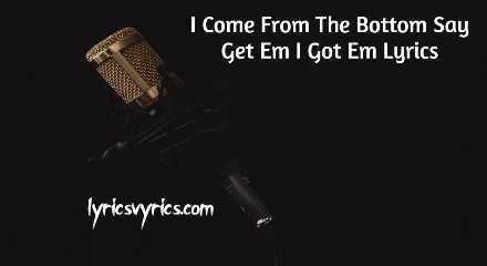 I Come From The Bottom Say Get Em I Got Em Lyrics