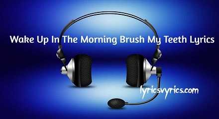 Wake Up In The Morning Brush My Teeth Lyrics