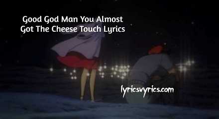 Good God Man You Almost Got The Cheese Touch Lyrics